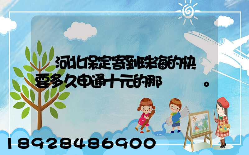 從河北保定寄到珠海的快遞要多久申通十元的那種。